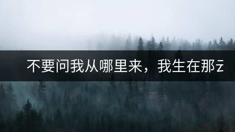 　不要問我從哪里來，我生在那云霧深處。