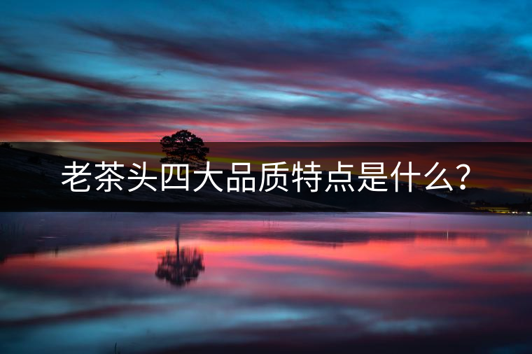 老茶頭四大品質(zhì)特點是什么？