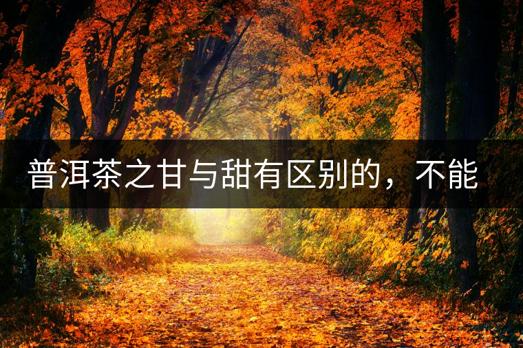 普洱茶之甘與甜有區(qū)別的，不能等同
