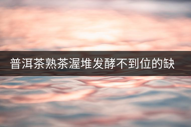 普洱茶熟茶渥堆發(fā)酵不到位的缺陷是什么？