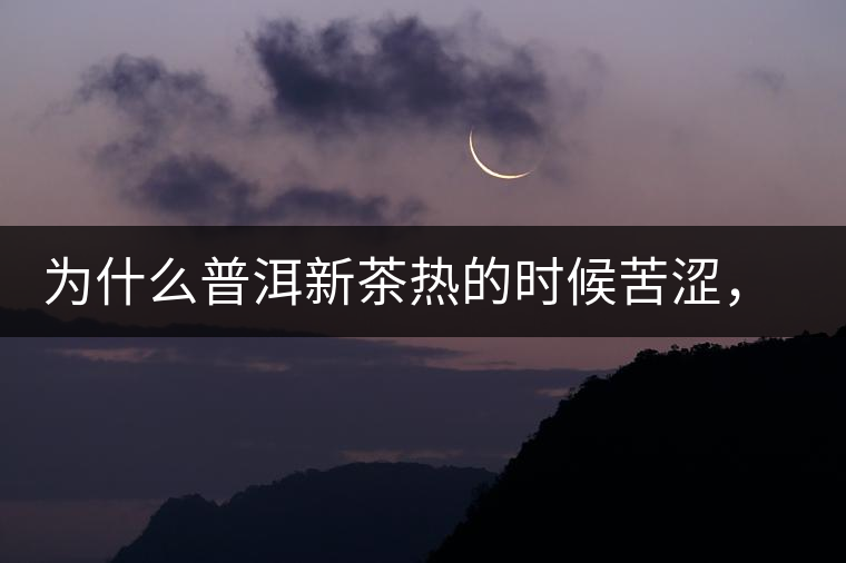 為什么普洱新茶熱的時(shí)候苦澀，溫的時(shí)候喝回甘？