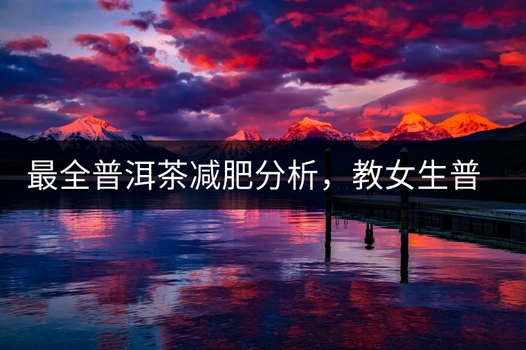 最全普洱茶減肥分析，教女生普洱茶減肥的正確喝法！