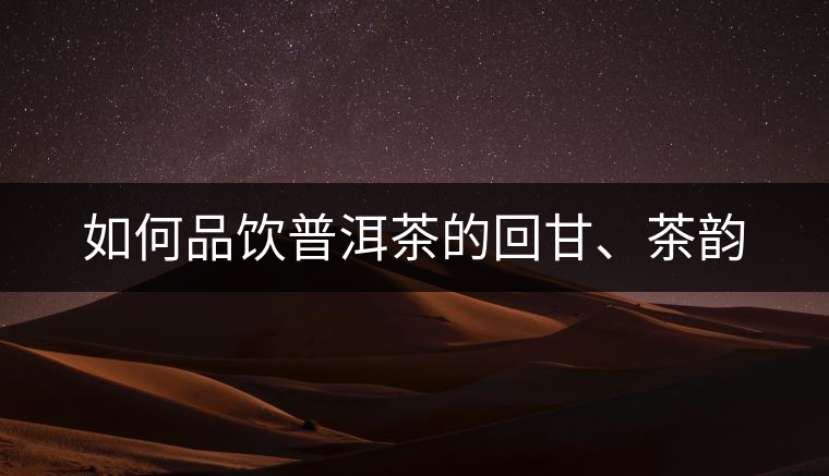 如何品飲普洱茶的回甘、茶韻