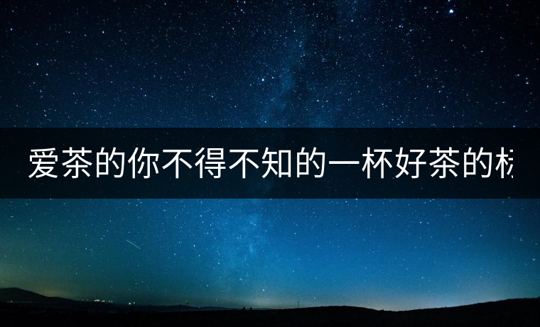 愛茶的你不得不知的一杯好茶的標(biāo)準(zhǔn)！
