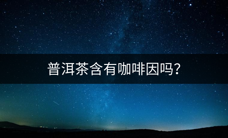 普洱茶含有咖啡因嗎？