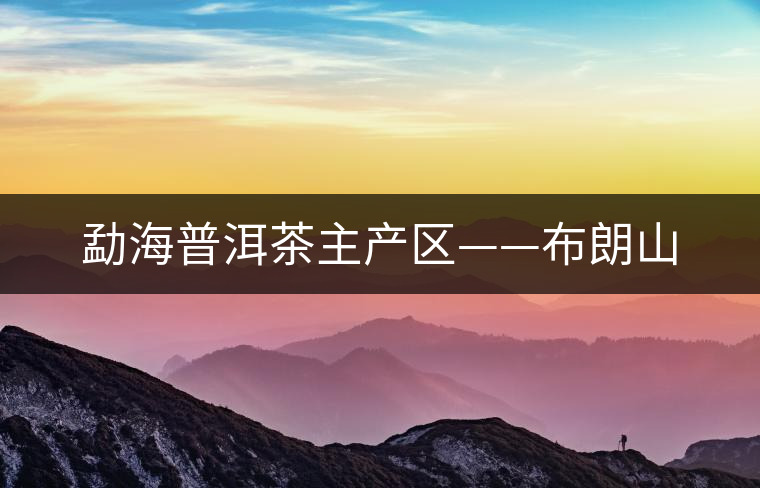 勐海普洱茶主產(chǎn)區(qū)——布朗山 勐海普洱茶主產(chǎn)區(qū)——布朗山
