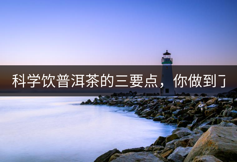 科學(xué)飲普洱茶的三要點(diǎn)，你做到了嗎？