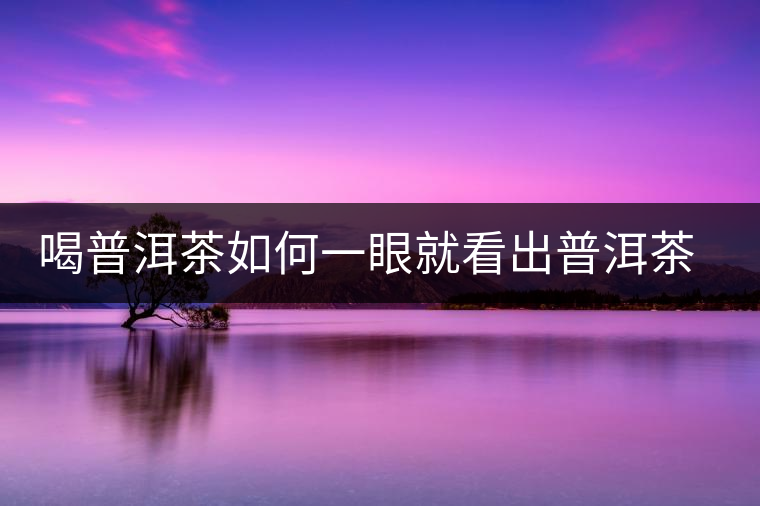 喝普洱茶如何一眼就看出普洱茶的優(yōu)劣？