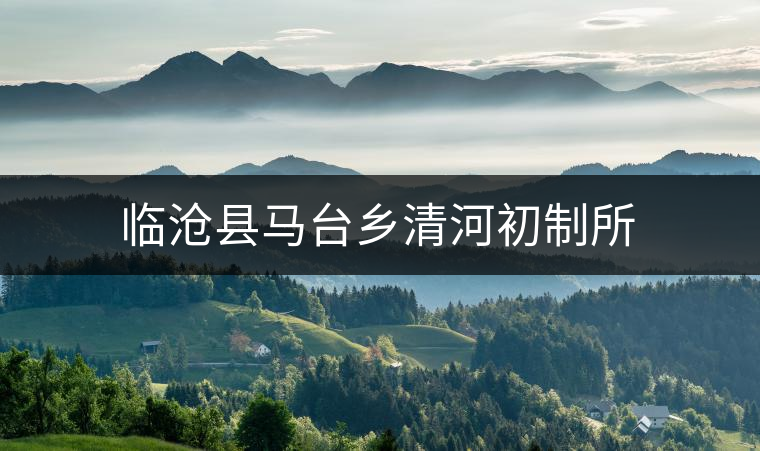 臨滄縣馬臺(tái)鄉(xiāng)清河初制所 臨滄縣馬臺(tái)鄉(xiāng)清河初制所