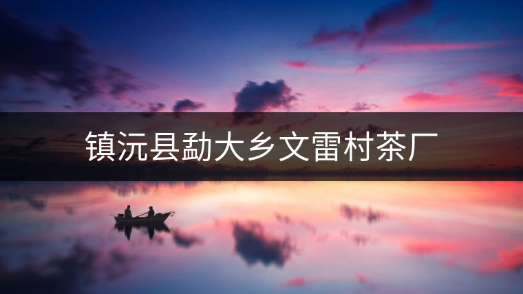 鎮(zhèn)沅縣勐大鄉(xiāng)文雷村茶廠 鎮(zhèn)沅縣勐大鄉(xiāng)文雷村茶廠