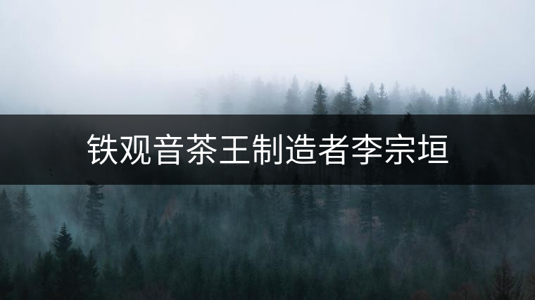 鐵觀音茶王制造者李宗垣 鐵觀音茶王制造者李宗垣
