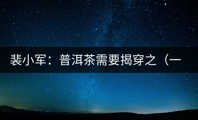 裴小軍:普洱茶需要揭穿之(一)——古樹茶 裴小軍:普洱茶需要揭穿之(一)——古樹茶