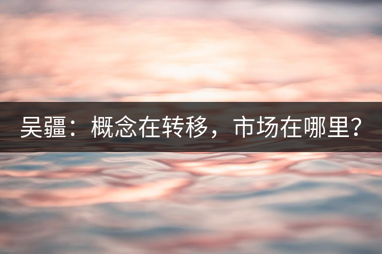 吳疆：概念在轉(zhuǎn)移，市場(chǎng)在哪里？
