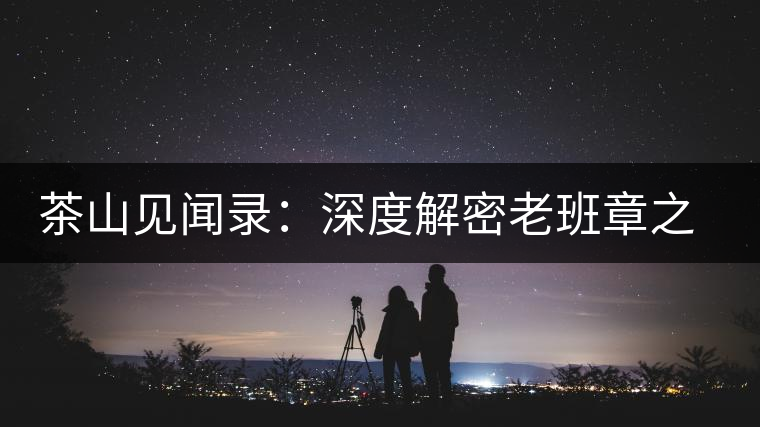 茶山見(jiàn)聞錄:深度解密老班章之老班章的傳說(shuō) 茶山見(jiàn)聞錄:深度解密老班章之老班章的傳說(shuō)