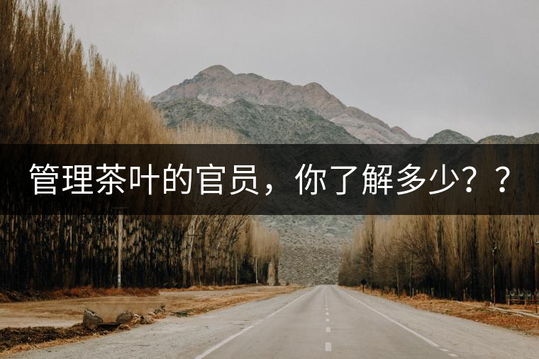 管理茶葉的官員，你了解多少？？