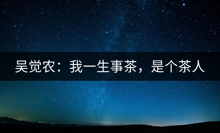 吳覺農(nóng)：我一生事茶，是個(gè)茶人