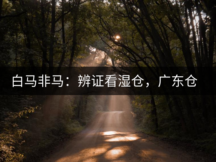 白馬非馬：辨證看濕倉，廣東倉、香港倉不能簡(jiǎn)單等同濕倉