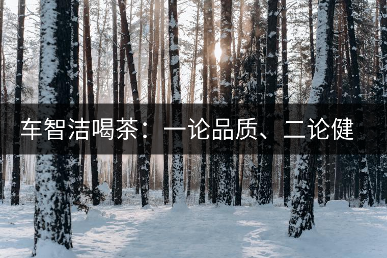 車(chē)智潔喝茶：一論品質(zhì)、二論健康、三論文化