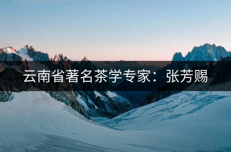 云南省著名茶學(xué)專家:張芳賜 云南省著名茶學(xué)專家:張芳賜