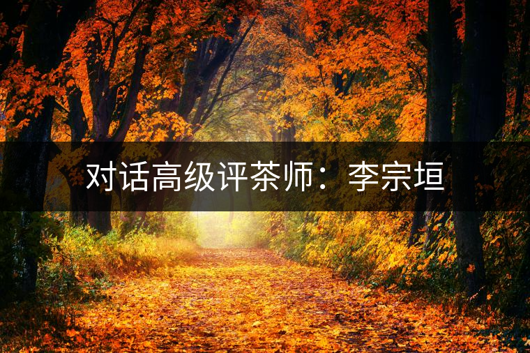 對(duì)話高級(jí)評(píng)茶師:李宗垣 對(duì)話高級(jí)評(píng)茶師:李宗垣