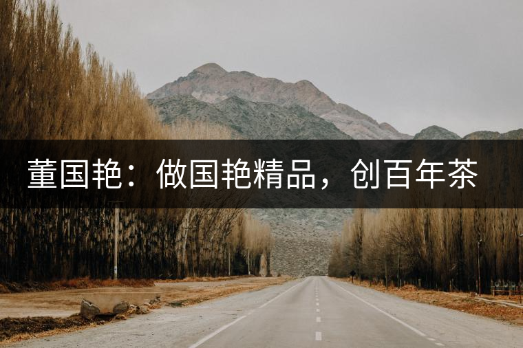 董國艷：做國艷精品，創(chuàng)百年茶企