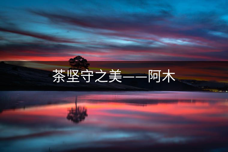 茶堅(jiān)守之美——阿木