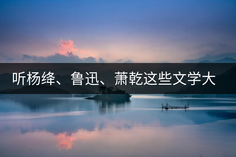 聽(tīng)楊絳、魯迅、蕭乾這些文學(xué)大師們談喝茶
