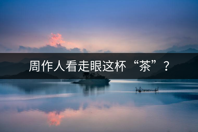 周作人看走眼這杯“茶”？