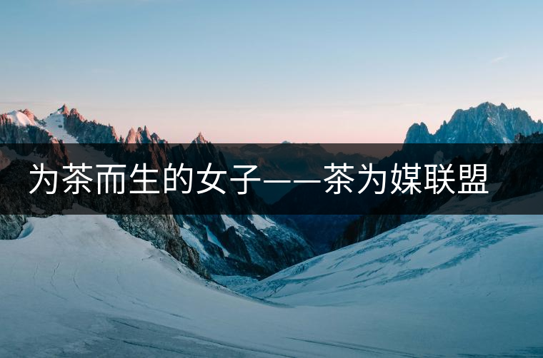 為茶而生的女子——茶為媒聯盟副秘書長王海蕙專訪