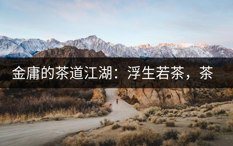 金庸的茶道江湖：浮生若茶，茶若人生