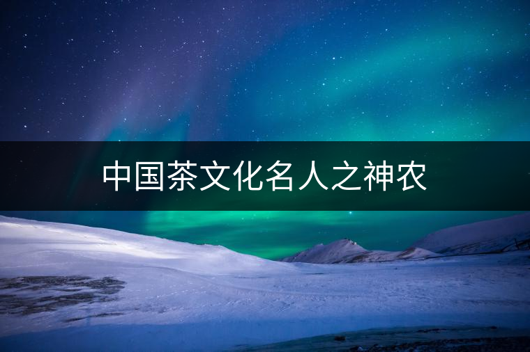 中國(guó)茶文化名人之神農(nóng) 中國(guó)茶文化名人之神農(nóng)