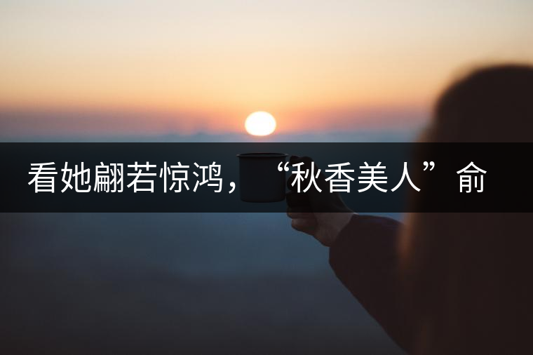 看她翩若驚鴻，“秋香美人”俞飛鴻與茶