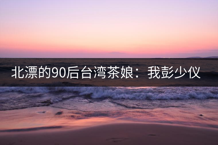 北漂的90后臺(tái)灣茶娘：我彭少儀，就是一杯野茶