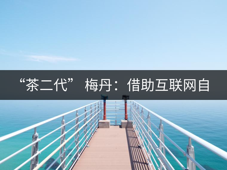 “茶二代” 梅丹：借助互聯(lián)網(wǎng)自創(chuàng)品牌 不再坐等收茶