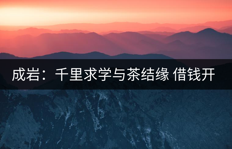 成巖：千里求學與茶結(jié)緣 借錢開店表演茶藝招攬顧客