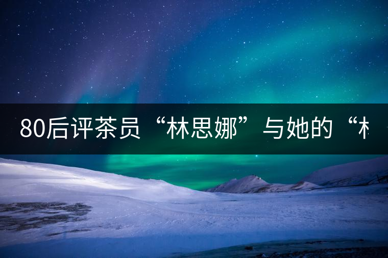 80后評(píng)茶員“林思娜”與她的“林家鋪?zhàn)印?組圖)