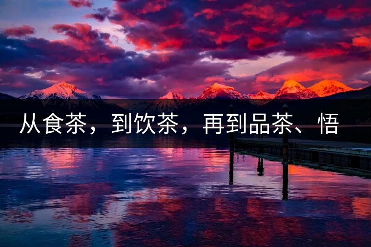 從食茶，到飲茶，再到品茶、悟茶