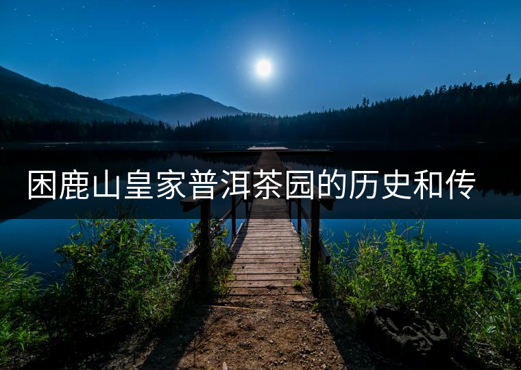 困鹿山皇家普洱茶園的歷史和傳說(shuō) 困鹿山皇家普洱茶園的歷史和傳說(shuō)