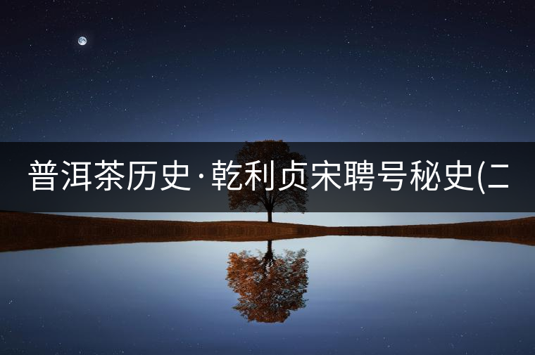 普洱茶歷史·乾利貞宋聘號秘史(二) 普洱茶歷史·乾利貞宋聘號秘史(二)