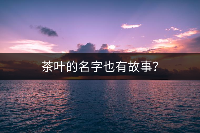 茶葉的名字也有故事？
