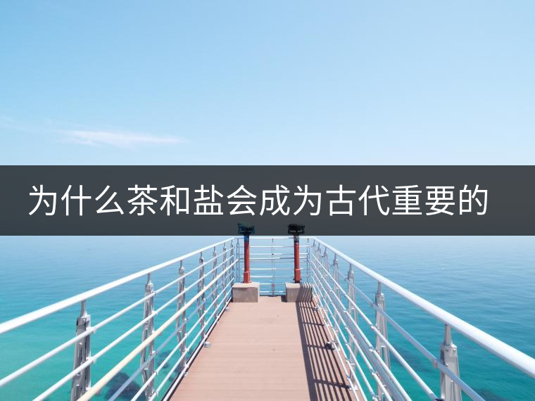 為什么茶和鹽會成為古代重要的經(jīng)濟(jì)戰(zhàn)略物資？