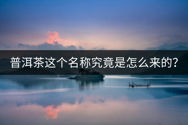 普洱茶這個(gè)名稱究竟是怎么來(lái)的？