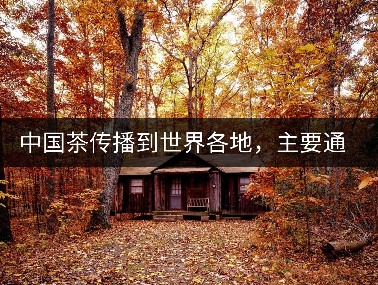 中國茶傳播到世界各地，主要通過三種形式