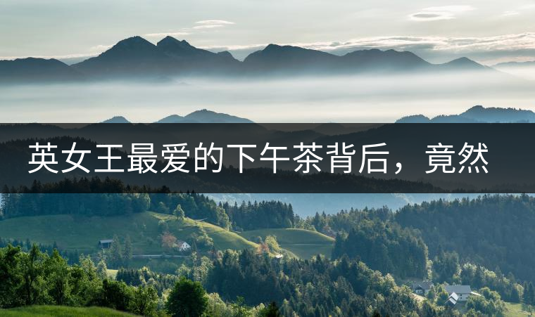 英女王最愛的下午茶背后，竟然隱藏著這些秘事？