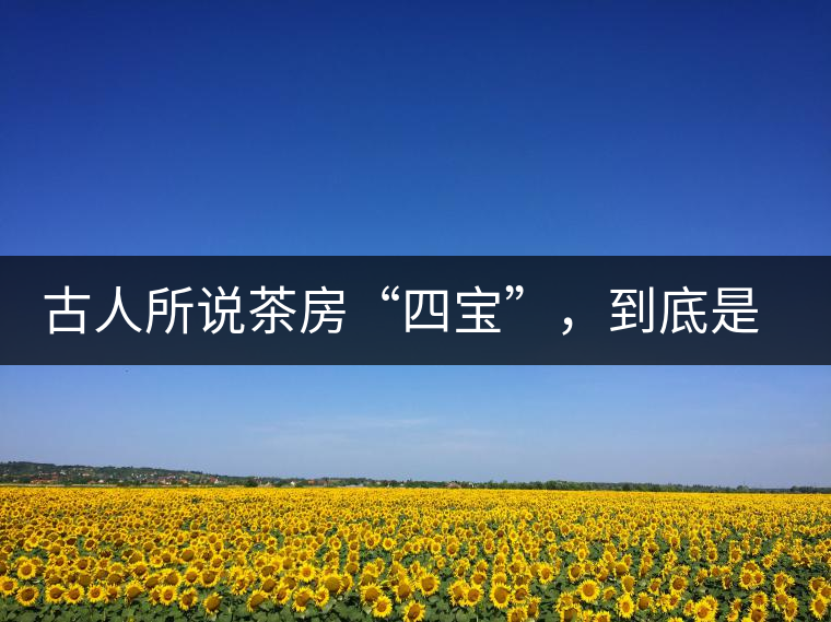 古人所說茶房“四寶”，到底是哪四寶？