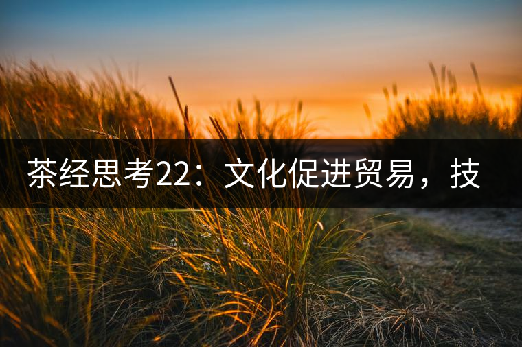 茶經(jīng)思考22：文化促進(jìn)貿(mào)易，技術(shù)改變市場(chǎng)，茶葉的未來走向哪里