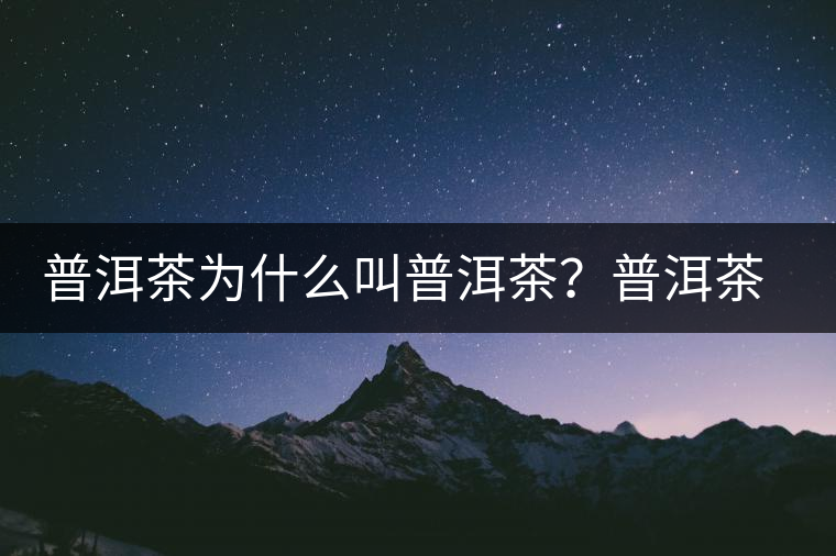 普洱茶為什么叫普洱茶？普洱茶神話史料都在這了