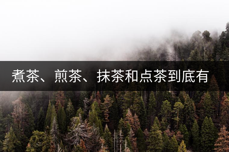 煮茶、煎茶、抹茶和點(diǎn)茶到底有何區(qū)別？