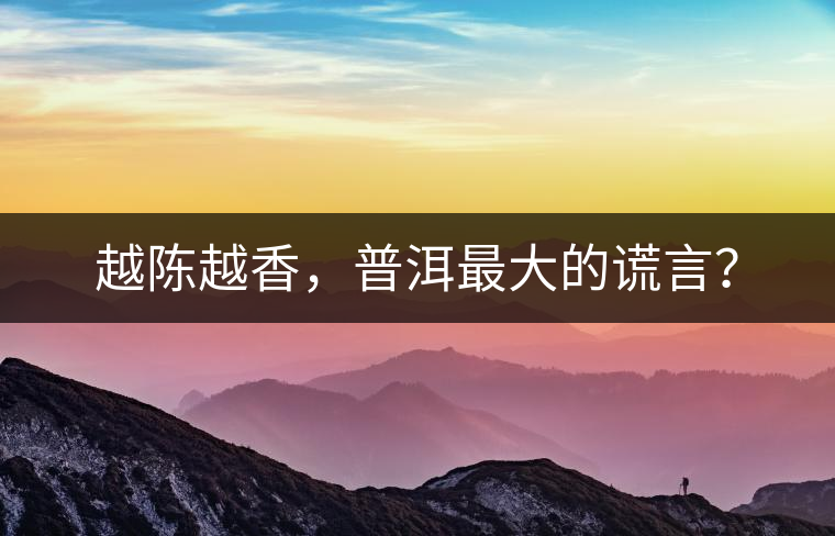 越陳越香，普洱最大的謊言？