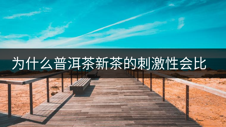 為什么普洱茶新茶的刺激性會(huì)比較大、猛烈呢？